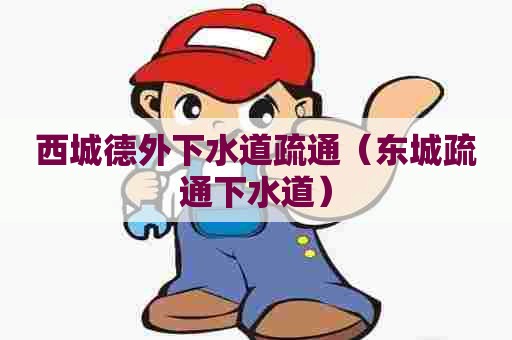 西城德外下水道疏通（东城疏通下水道）