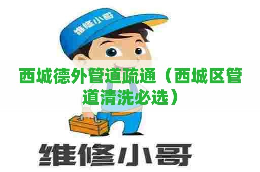 西城德外管道疏通（西城区管道清洗必选）