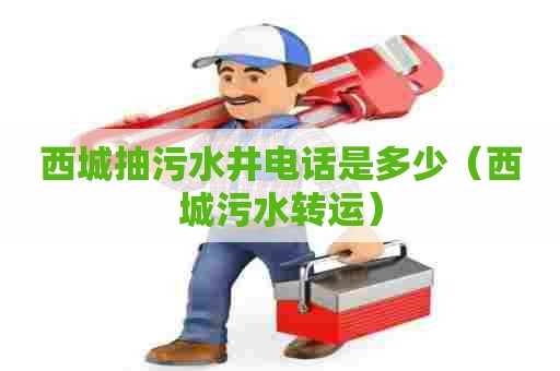 西城抽污水井电话是多少(西城污水转运) 西城抽污水井电话是多少(西城污水转运)