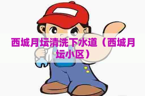 西城月坛清洗下水道（西城月坛小区）