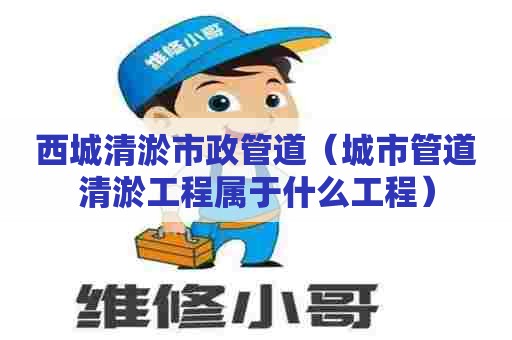 西城清淤市政管道(城市管道清淤工程属于什么工程) 西城清淤市政管道(城市管道清淤工程属于什么工程)