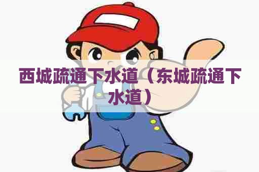 西城疏通下水道(东城疏通下水道) 西城疏通下水道(东城疏通下水道)