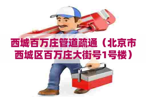 西城百万庄管道疏通（北京市西城区百万庄大街号1号楼）