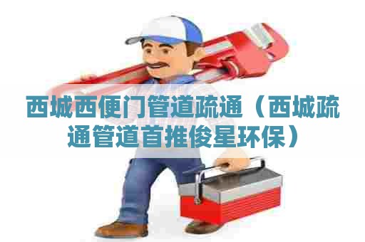 西城西便门管道疏通（西城疏通管道首推俊星环保）