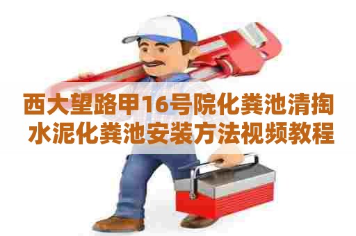 西大望路甲16号院化粪池清掏 水泥化粪池安装方法视频教程