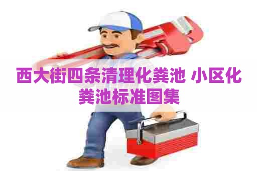 西大街四条清理化粪池 小区化粪池标准图集