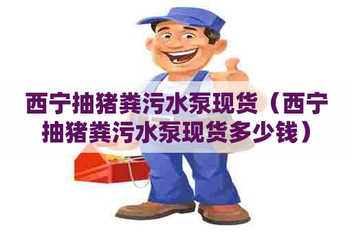 西宁抽猪粪污水泵现货（西宁抽猪粪污水泵现货多少钱）