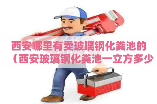 西安哪里有卖玻璃钢化粪池的（西安玻璃钢化粪池一立方多少钱）