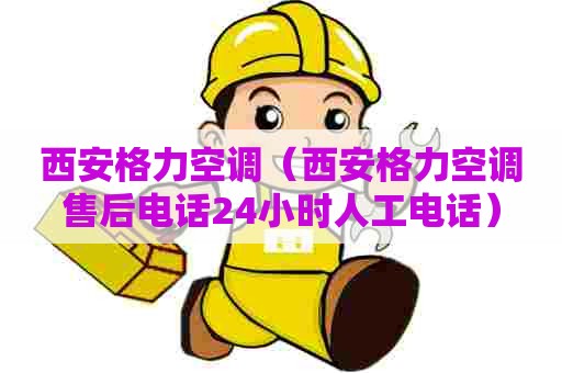 西安格力空调（西安格力空调售后电话24小时人工电话）