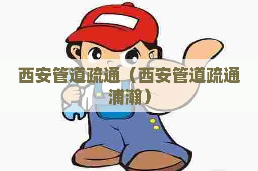 西安管道疏通（西安管道疏通浦瀚）