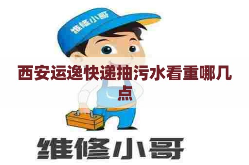 西安运逸快递抽污水看重哪几点