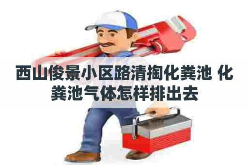 西山俊景小区路清掏化粪池 化粪池气体怎样排出去 西山俊景小区路清掏化粪池 化粪池气体怎样排出去