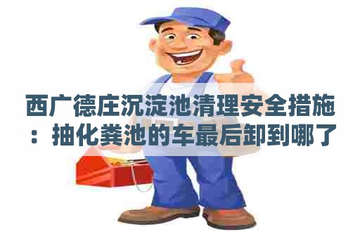 西广德庄沉淀池清理安全措施：抽化粪池的车最后卸到哪了