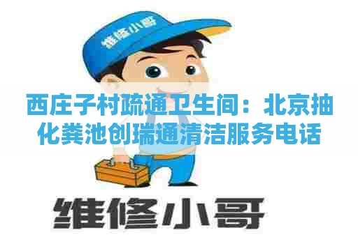 西庄子村疏通卫生间：北京抽化粪池创瑞通清洁服务电话