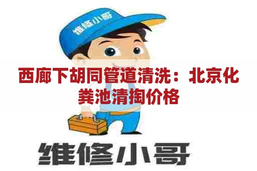 西廊下胡同管道清洗：北京化粪池清掏价格