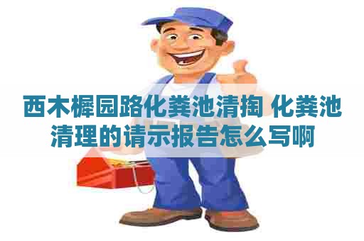 西木樨园路化粪池清掏 化粪池清理的请示报告怎么写啊 西木樨园路化粪池清掏 化粪池清理的请示报告怎么写啊