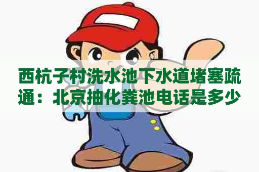 西杭子村洗水池下水道堵塞疏通：北京抽化粪池电话是多少