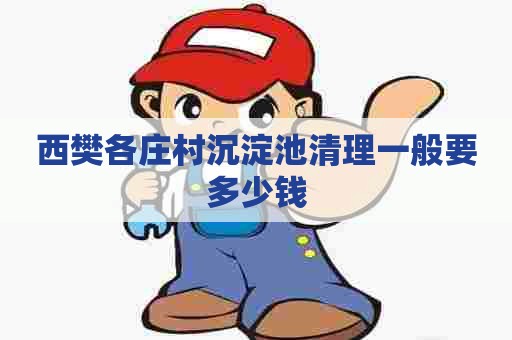 西樊各庄村沉淀池清理一般要多少钱 西樊各庄村沉淀池清理一般要多少钱