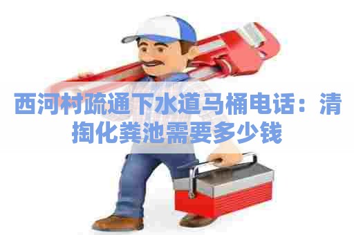 西河村疏通下水道马桶电话:清掏化粪池需要多少钱 西河村疏通下水道马桶电话:清掏化粪池需要多少钱