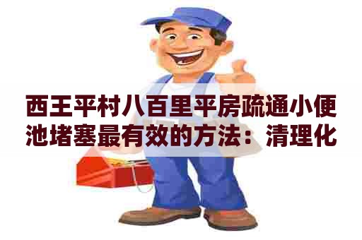 西王平村八百里平房疏通小便池堵塞最有效的方法：清理化粪池收费标准