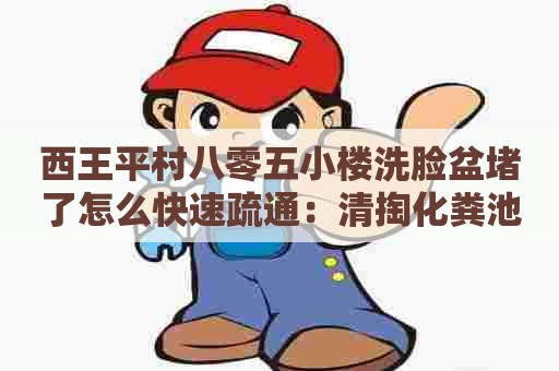 西王平村八零五小楼洗脸盆堵了怎么快速疏通：清掏化粪池收费标准