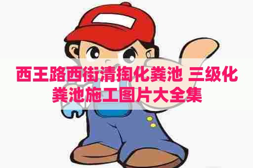 西王路西街清掏化粪池 三级化粪池施工图片大全集