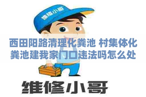 西田阳路清理化粪池 村集体化粪池建我家门口违法吗怎么处理