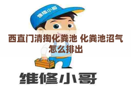 西直门清掏化粪池 化粪池沼气怎么排出