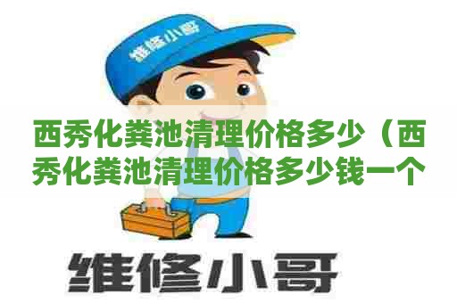 西秀化粪池清理价格多少（西秀化粪池清理价格多少钱一个）