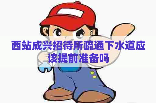 西站成兴招待所疏通下水道应该提前准备吗
