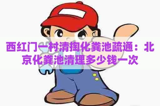西红门一村清掏化粪池疏通：北京化粪池清理多少钱一次