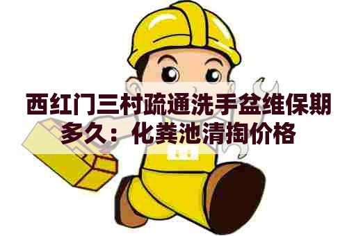 西红门三村疏通洗手盆维保期多久：化粪池清掏价格