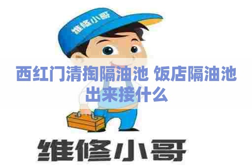 西红门清掏隔油池 饭店隔油池出来接什么