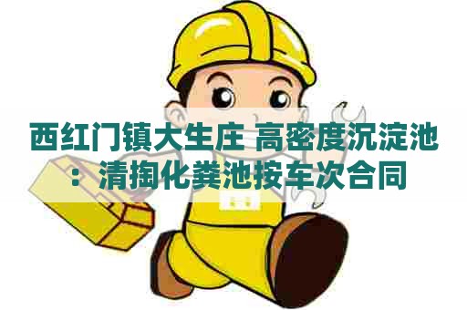 西红门镇大生庄 高密度沉淀池：清掏化粪池按车次合同