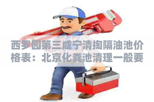 西罗园第三咸宁清掏隔油池价格表：北京化粪池清理一般要多少钱