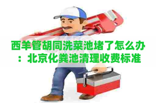 西羊管胡同洗菜池堵了怎么办：北京化粪池清理收费标准