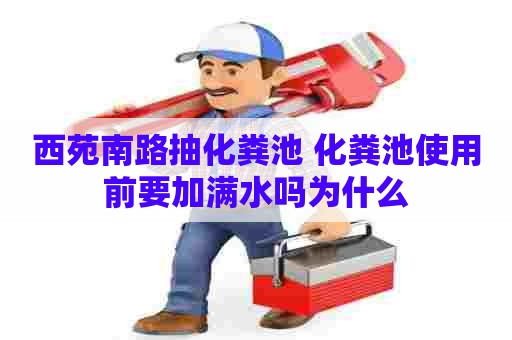 西苑南路抽化粪池 化粪池使用前要加满水吗为什么 西苑南路抽化粪池 化粪池使用前要加满水吗为什么