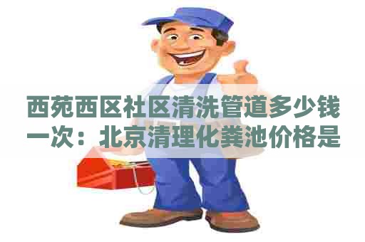 西苑西区社区清洗管道多少钱一次：北京清理化粪池价格是多少