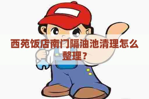西苑饭店南门隔油池清理怎么整理？