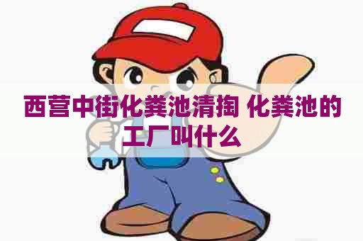 西营中街化粪池清掏 化粪池的工厂叫什么