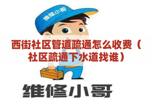 西街社区管道疏通怎么收费（社区疏通下水道找谁）