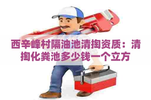 西辛峰村隔油池清掏资质：清掏化粪池多少钱一个立方