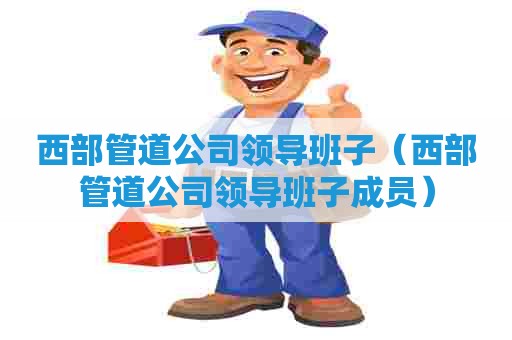 西部管道公司领导班子（西部管道公司领导班子成员）