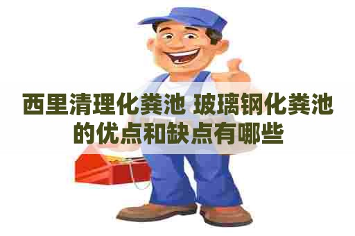 西里清理化粪池 玻璃钢化粪池的优点和缺点有哪些