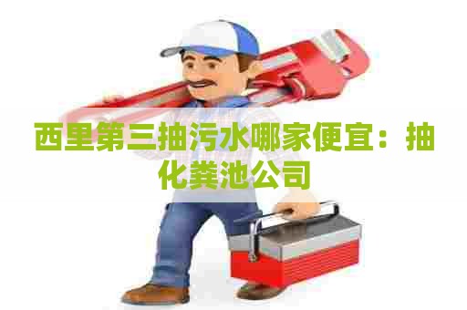 西里第三抽污水哪家便宜：抽化粪池公司