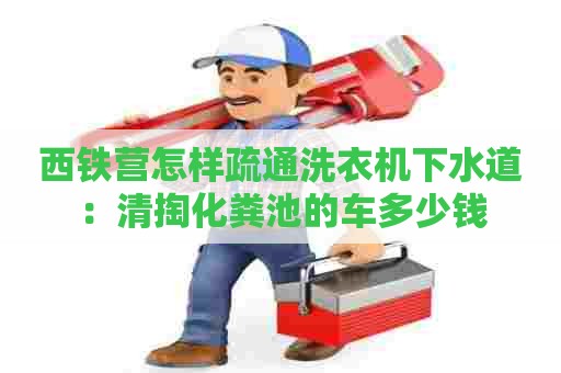 西铁营怎样疏通洗衣机下水道：清掏化粪池的车多少钱