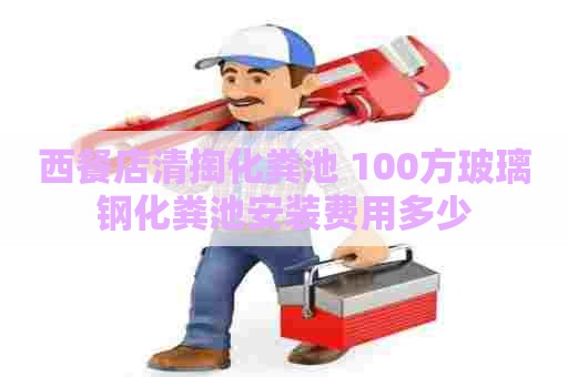 西餐店清掏化粪池 100方玻璃钢化粪池安装费用多少