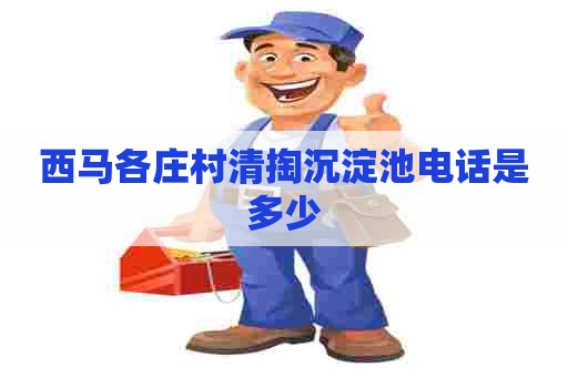 西马各庄村清掏沉淀池电话是多少 西马各庄村清掏沉淀池电话是多少