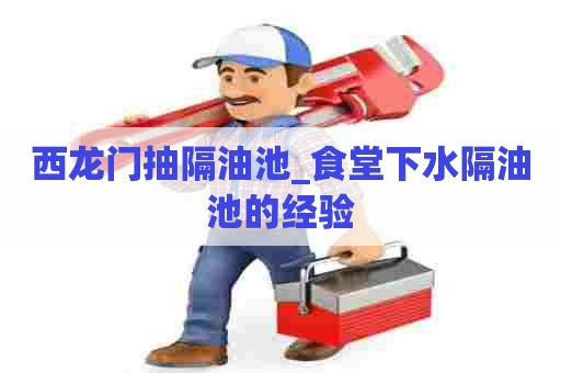 西龙门抽隔油池_食堂下水隔油池的经验 西龙门抽隔油池_食堂下水隔油池的经验