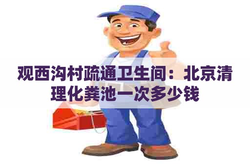 观西沟村疏通卫生间：北京清理化粪池一次多少钱